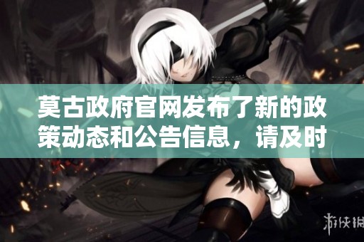 莫古政府官网发布了新的政策动态和公告信息，请及时关注相关更新