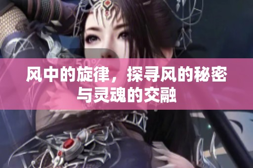 风中的旋律，探寻风的秘密与灵魂的交融