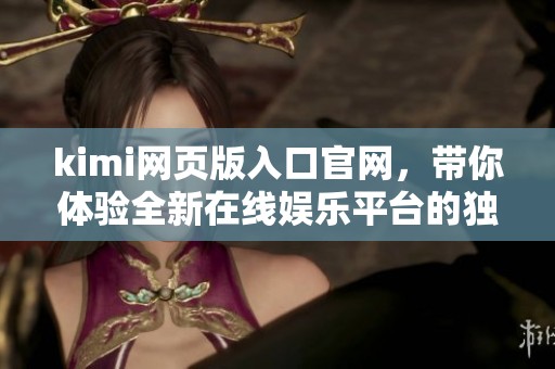 kimi网页版入口官网，带你体验全新在线****的独特魅力！