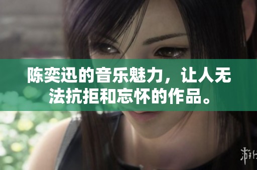 陈奕迅的音乐魅力，让人无法抗拒和忘怀的作品。