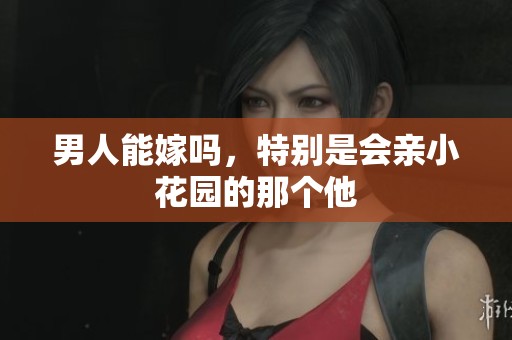 男人能嫁吗，特别是会亲小花园的那个他