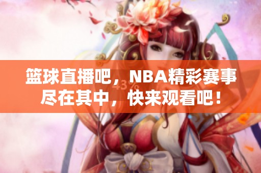 篮球直播吧，NBA精彩赛事尽在其中，快来观看吧！