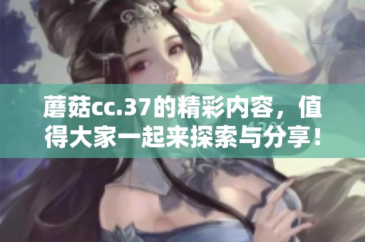 蘑菇cc.37的精彩内容，值得大家一起来探索与分享！