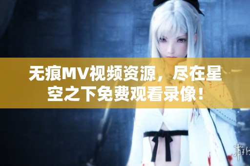 无痕MV视频资源，尽在星空之下免费观看录像！