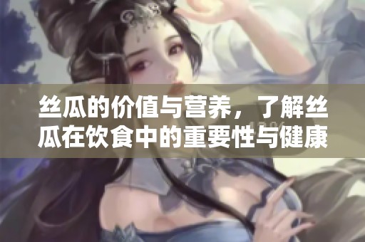 丝瓜的价值与营养，了解丝瓜在饮食中的重要性与健康好处