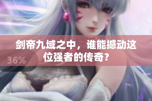 剑帝九域之中，谁能撼动这位强者的传奇？
