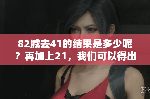82减去41的结果是多少呢？再加上21，我们可以得出答案。