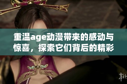重温age动漫带来的感动与惊喜，探索它们背后的精彩故事与魅力