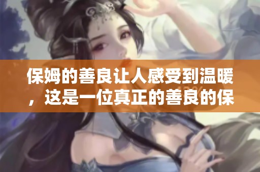 保姆的善良让人感受到温暖，这是一位真正的善良的保姆故事
