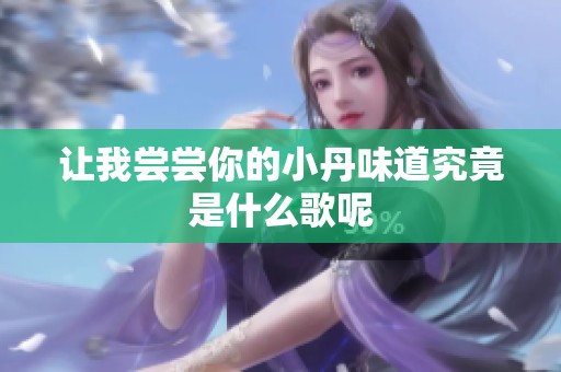 让我尝尝你的小丹味道究竟是什么歌呢