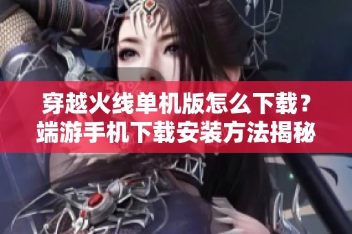 穿越火线单机版怎么下载？端游手机下载安装方法揭秘！