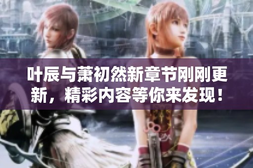 叶辰与萧初然新章节刚刚更新，精彩内容等你来发现！