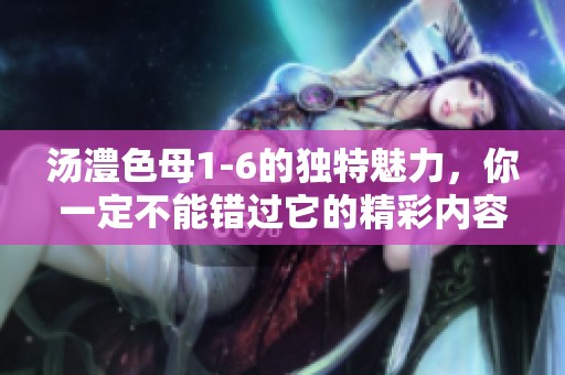 汤澧色母1-6的独特魅力，你一定不能错过它的精彩内容！