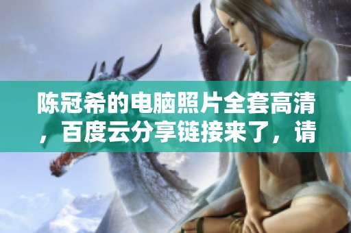 陈冠希的电脑照片全套高清，百度云分享链接来了，请查看完整内容。