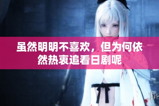 虽然明明不喜欢，但为何依然热衷追看日剧呢