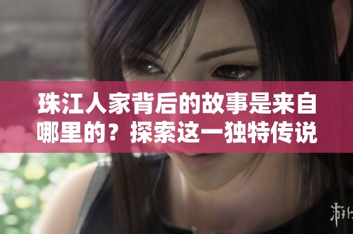 珠江人家背后的故事是来自哪里的？探索这一独特传说的起源与历史。