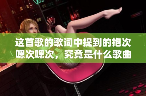这首歌的歌词中提到的抱次嗯次嗯次，究竟是什么歌曲呢？