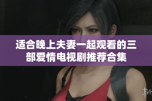 适合晚上夫妻一起观看的三部爱情电视剧推荐合集