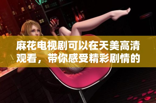 麻花电视剧可以在天美高清观看，带你感受精彩剧情的魅力