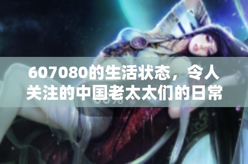 607080的生活状态，令人关注的中国老太太们的日常生活现状