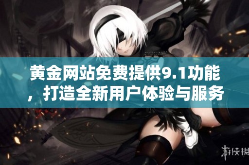 黄金网站免费提供9.1功能，打造全新用户体验与服务