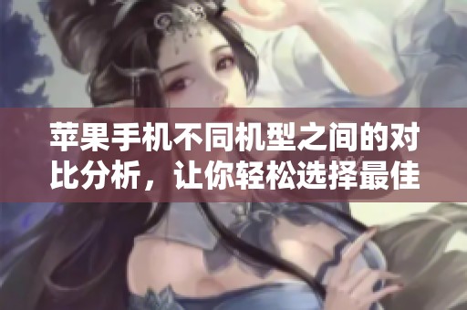 苹果手机不同机型之间的对比分析，让你轻松选择最佳款式。