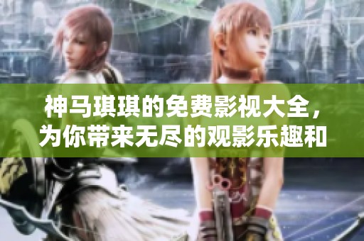 神马琪琪的免费影视大全，为你带来无尽的观影乐趣和享受体验