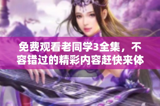 免费观看老同学3全集，不容错过的精彩内容赶快来体验！