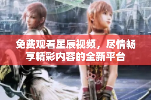 免费观看星辰视频，尽情畅享精彩内容的全新平台