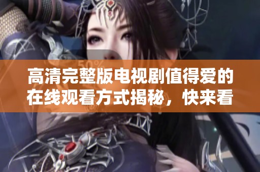 高清完整版电视剧值得爱的在线观看方式揭秘，快来看看这部精彩作品吧
