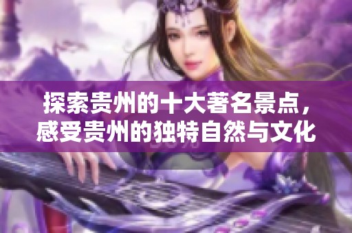 探索贵州的十大著名景点，感受贵州的独特自然与文化魅力