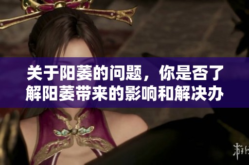 关于阳萎的问题，你是否了解阳萎带来的影响和解决办法呢