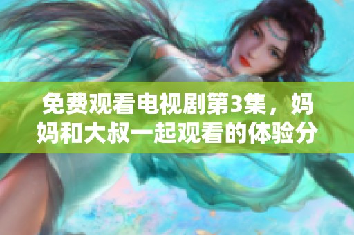 免费观看电视剧第3集，妈妈和大叔一起观看的体验分享