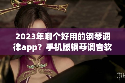2023年哪个好用的钢琴调律app？手机版钢琴调音软件推荐与选择指南