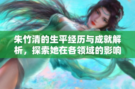 朱竹清的生平经历与成就解析，探索她在各领域的影响力与贡献