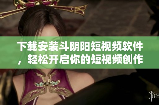 下载安装斗阴阳短视频软件，轻松开启你的短视频创作之旅