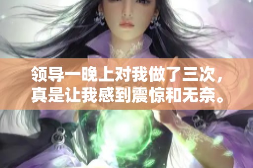 领导一晚上对我做了三次，真是让我感到震惊和无奈。
