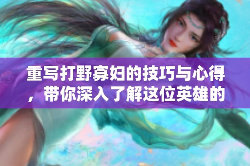 重写打野寡妇的技巧与心得，带你深入了解这位英雄的玩法策略
