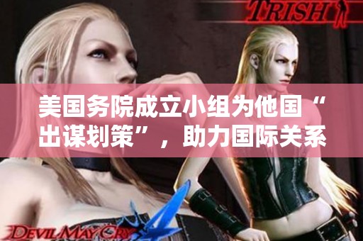 美国务院成立小组为他国“出谋划策”，助力国际关系新动向