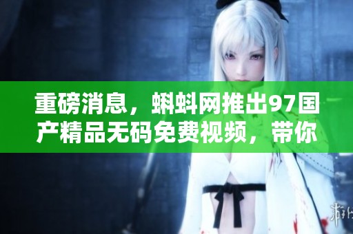 重磅消息，蝌蚪网推出97******免费视频，带你体验全新视听盛宴！