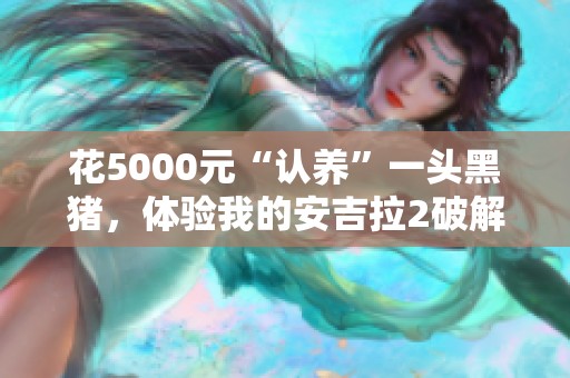 花5000元“认养”一头黑猪，体验我的安吉拉2破解版无限金币和钻石的乐趣