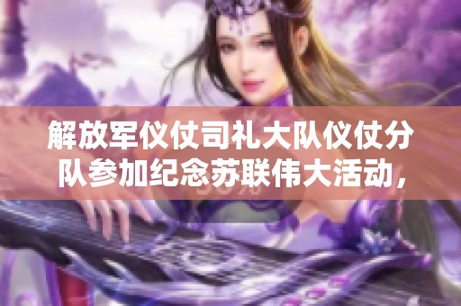 解放军仪仗司礼大队仪仗分队参加纪念苏联伟大活动，除却巫山下载再续辉煌