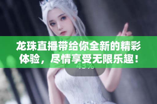龙珠直播带给你全新的精彩体验，尽情享受无限乐趣！