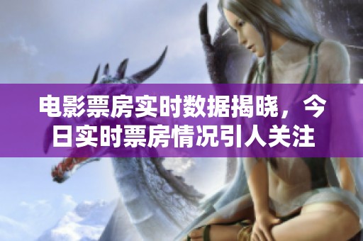 电影票房实时数据揭晓，今日实时票房情况引人关注