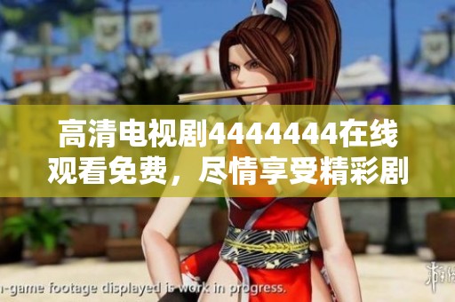 高清电视剧4444444在线观看免费，尽情享受精彩剧情的无限魅力！