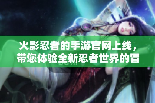 火影忍者的手游官网上线，带您体验全新忍者世界的冒险！