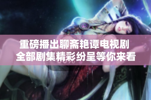 重磅播出聊斋艳谭电视剧 全部剧集精彩纷呈等你来看