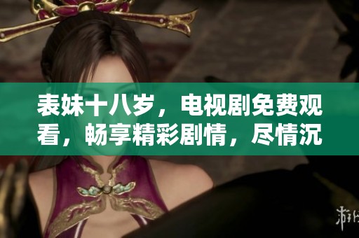 表妹十八岁，电视剧免费观看，畅享精彩剧情，尽情沉浸于故事中