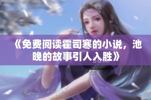 《免费阅读霍司寒的小说，池晚的故事引人入胜》