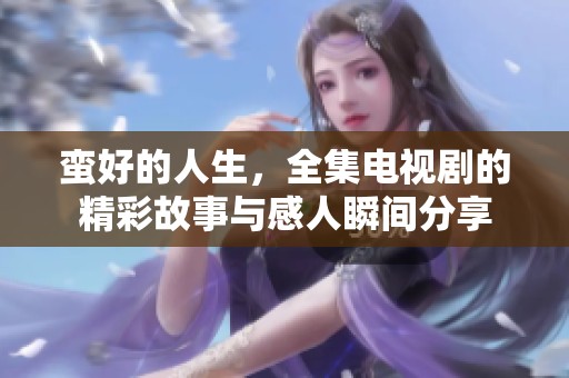 蛮好的人生，全集电视剧的精彩故事与感人瞬间分享